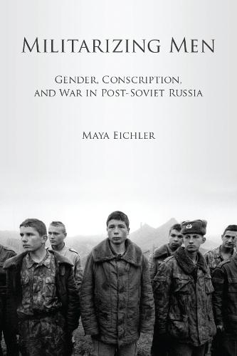 Militarizing Men: Gender, Conscription, and War in Post-Soviet Russia (Hardback)