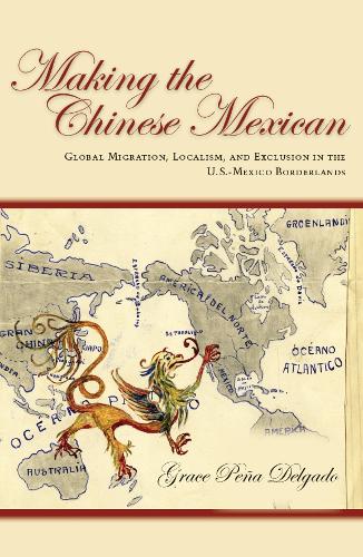 Making the Chinese Mexican: Global Migration, Localism, and Exclusion in the U.S.-Mexico Borderlands (Hardback)