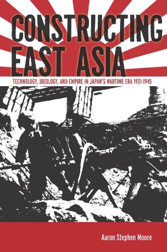 Constructing East Asia: Technology, Ideology, and Empire in Japan's Wartime Era, 1931-1945 (Hardback)