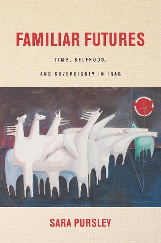 Familiar Futures: Time, Selfhood, and Sovereignty in Iraq - Stanford Studies in Middle Eastern and Islamic Societies and Cultures (Hardback)