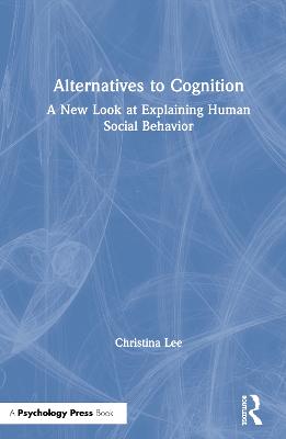 Alternatives to Cognition: A New Look at Explaining Human Social Behavior (Hardback)