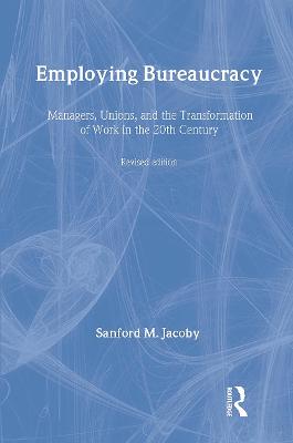 Employing Bureaucracy: Managers, Unions, and the Transformation of Work in the 20th Century, Revised Edition - Organization and Management Series (Hardback)
