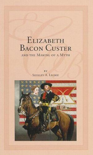 Elizabeth Bacon Custer and the Making of a Myth (Hardback)