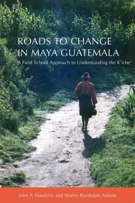 Roads to Change in Maya Guatemala: A Field School Approach to Understanding the K'iche (Hardback)