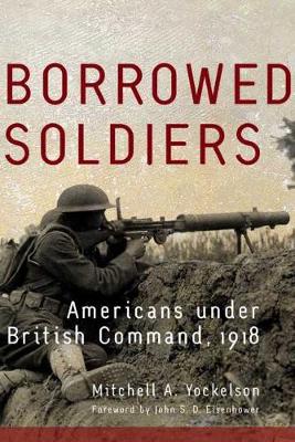 Borrowed Soldiers: Americans Under British Command, 1918 - Campaigns and Commanders 17 (Hardback)
