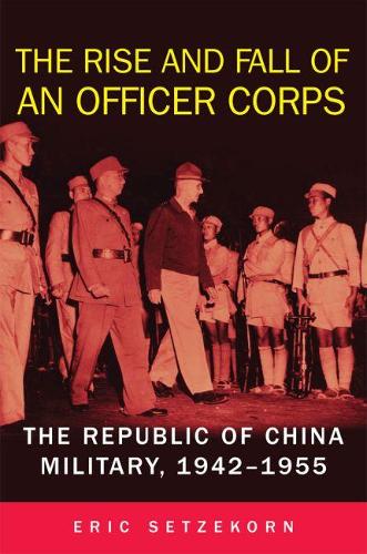 The Rise and Fall of an Officer Corps: The Republic of China Military, 1942-1955 (Hardback)