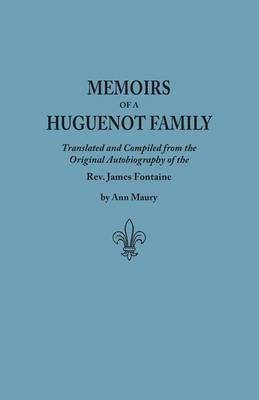 Memoirs of a Huguenot Family: Translated and Compiled from the Original Autobiography of the Rev. James Fontaine, and Other Family Manuscripts; Comprising an Original Journal of Travels in Virginia, New York, Etc., in 1715 and 1716 (Paperback)