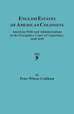 English Estates of American Colonists. American Wills and Administrations in the Prerogative Court of Canterbury, 1610-1699 (Paperback)