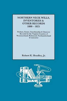 Northern Neck Wills, Inventories & Other Records, 1800-1825. Probate, Estate, Guardianship & Chancery Records for the Virginia Counties of Westmoreland, Richmond, Northumberland & Lancaster (Paperback)