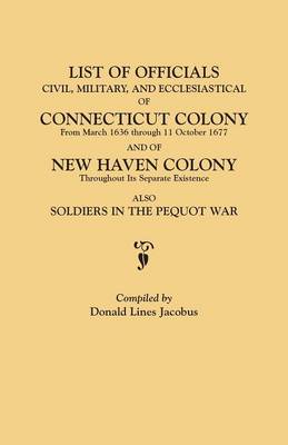 List of Officials, Civil, Military, and Ecclesiastical, of Connecticut Colony from March 1636 Through 11 October 1677 and of New Haven Colony Throughout Its Separate Existence; Also, Soldiers in the Pequot War (Paperback)