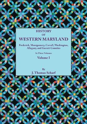 History of Western Maryland, Being a History of Frederick, Montgomery, Carroll, Washignton, Allegany, and Garrett Counties. In Three Volumes. Volume I (Paperback)