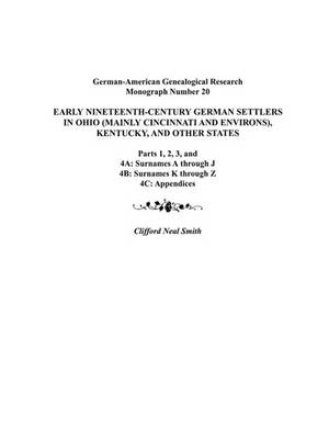 Early Nineteenth-Century German Settlers in Ohio (Mainly Cincinnati and Environs), Kentucky, and Other States. Parts 1, 2, 3, 4A, 4B, and 4C (Paperback)