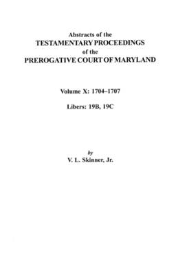 Abstracts of the Testamentary Proceedings of the Prerogative Court of Maryland. Volume X: 1704I"Aao1707, Libers 19B, 19C (Paperback)