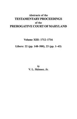 Abstracts of the Testamentary Proceedings of the Prerogative Court of Maryland. Volume XIII: 1712I"Aao1716; Libers 22 (pp. 148I"Aao500), 23 (pp. 1I"Aao43) (Paperback)