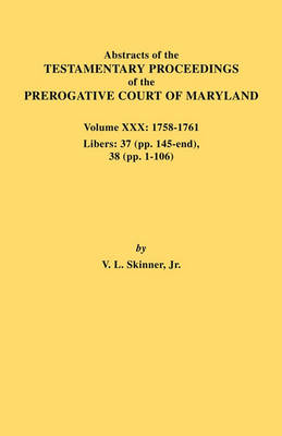 Abstracts of the Testamentary Proceedings of the Prerogative Court of Maryland. Volume XXX, 1758-1761. Libers: 37 (Pp. 145-End); 38 (Pp. 1-106) (Paperback)