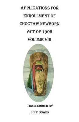 Applications for Enrollment of Choctaw Newborn, Act of 1905. Volume VIII (Paperback)