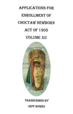 Applications for Enrollment of Choctaw Newborn, Act of 1905. Volume XII (Paperback)