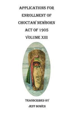 Applications for Enrollment of Choctaw Newborn, Act of 1905. Volume XIII (Paperback)