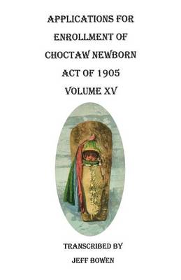Applications for Enrollment of Choctaw Newborn, Act of 1905. Volume XV (Paperback)