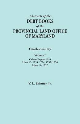 Abstracts of the Debt Books of the Provincial Land Office of Maryland. Charles County, Volume I: Calvert Papers, 1750; Liber 13: 1753, 1754, 1755, 1756; Liber 14: 1757 (Paperback)