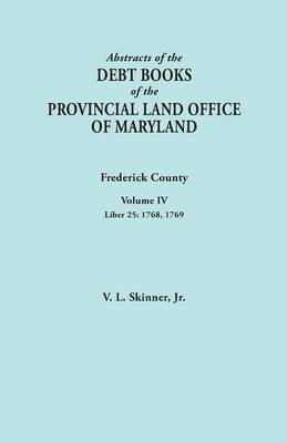 Abstracts of the Debt Books of the Provincial Land Office of Maryland. Frederick County, Volume IV: Liber 25: 1768, 1769 (Paperback)
