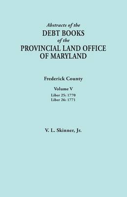 Abstracts of the Debt Books of the Provincial Land Office of Maryland. Frederick County, Volume V: Liber 25:1770; Liber 26: 1771 (Paperback)