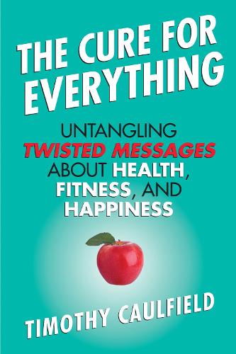 The Cure for Everything: Untangling Twisted Messages About Health, Fitness, and Happiness (Hardback)