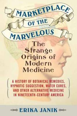 Marketplace of the Marvelous: The Strange Origins of Modern Medicine (Hardback)