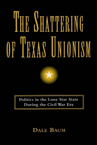 The Shattering of Texas Unionism: Politics in the Lone Star State During the Civil War Era (Hardback)