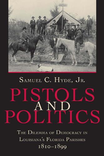 Pistols And Politics: The Dilemma of Democracy in Louisiana's Florida Parishes, 1810-1899 (Paperback)