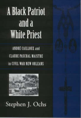 A Black Patriot and a White Priest: Andre Cailloux and Claude Paschal Maistre in Civil War New Orleans - Conflicting Worlds S.: New Dimensions of the American Civil War (Hardback)
