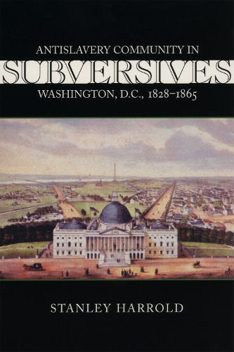 Subversives: Antislavery Community in Washington, D.C., 1828-1865 - Antislavery, Abolition & the Atlantic World S. (Paperback)