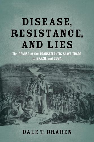 Disease, Resistance, and Lies: The Demise of the Transatlantic Slave Trade to Brazil and Cuba (Paperback)