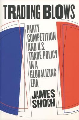 Trading Blows: Party Competition and U.S. Trade Policy in a Globalizing Era (Hardback)
