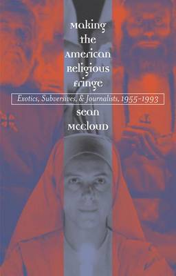Making the American Religious Fringe: Exotics, Subversives, and Journalists, 1955-1993 (Hardback)