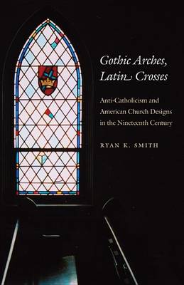 Gothic Arches, Latin Crosses: Anti-catholicism and American Church Designs in the Nineteenth Century (Hardback)