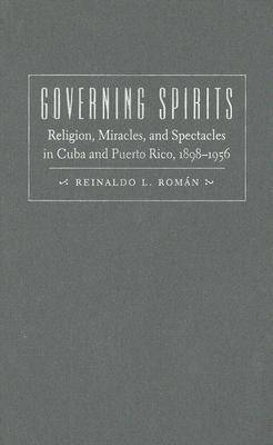 Governing Spirits: Religion, Miracles, and Spectacles in Cuba and Puerto Rico, 1898-1956 (Hardback)
