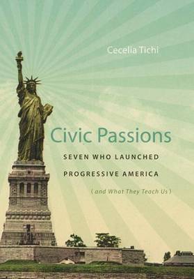 Civic Passions: Seven Who Launched Progressive America (and What They Teach Us) (Hardback)