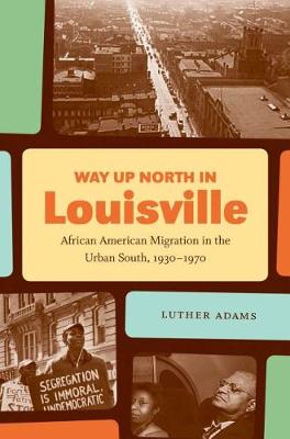 Way Up North in Louisville: African American Migration in the Urban South, 1930-1970 - The John Hope Franklin Series in African American History and Culture (Hardback)