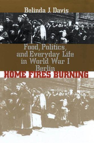 Home Fires Burning: Food, Politics, and Everyday Life in World War I Berlin (Paperback)