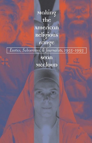Making the American Religious Fringe: Exotics, Subversives, and Journalists, 1955-1993 (Paperback)