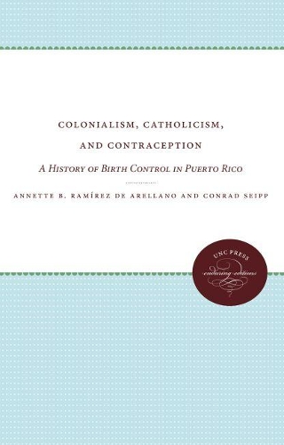 Colonialism, Catholicism, and Contraception: A History of Birth Control in Puerto Rico (Paperback)