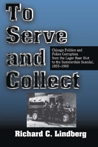 To Serve and Collect: Chicago Politics and Police Corruption from the Lager Beer Riot to the Summerdale Scandal, 1855-1960 (Paperback)