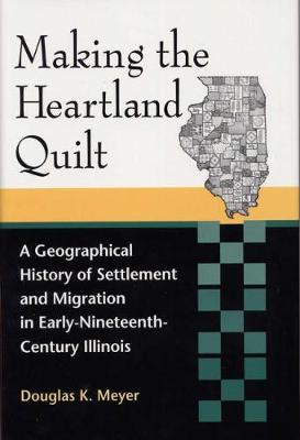 Making the Heartland Quilt: A Geographical History of Settlement and Migration in Early-Nineteenth-Century Illinois (Hardback)