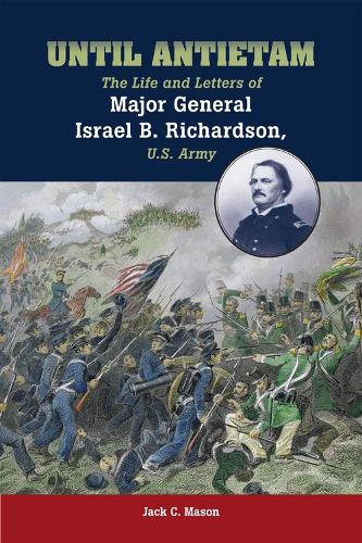 Until Antietam: The Life and Letters of Major General Israel B. Richardson, U.S. Army (Hardback)