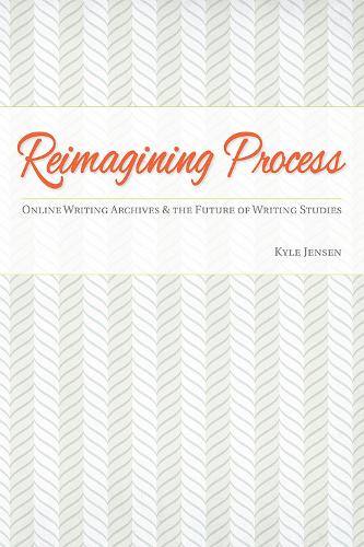 Reimagining Process: Online Writing Archives and the Future of Writing Studies (Paperback)