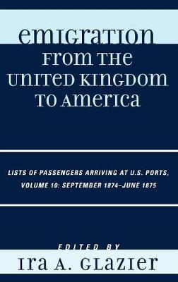 Emigration from the United Kingdom to America: Lists of Passengers Arriving at U.S. Ports, September 1874 - June 1875 - Emigration from the United Kingdom to America Volume 10 (Hardback)