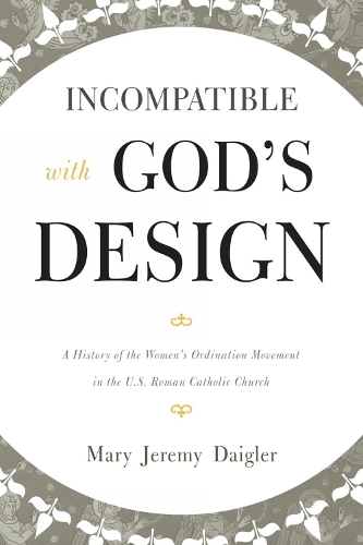 Incompatible with God's Design: A History of the Women's Ordination Movement in the U.S. Roman Catholic Church (Hardback)