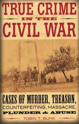 True Crime in the Civil War: Cases of Murder, Treason, Counterfeiting, Massacre, Plunder, and Abuse - True Crime (Paperback)