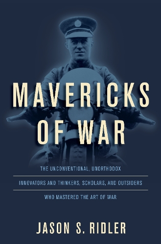 Mavericks of War: The Unconventional, Unorthodox Innovators and Thinkers, Scholars, and Outsiders Who Mastered the Art of War (Hardback)